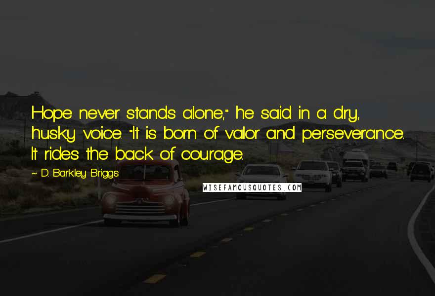 D. Barkley Briggs Quotes: Hope never stands alone," he said in a dry, husky voice. "It is born of valor and perseverance. It rides the back of courage.