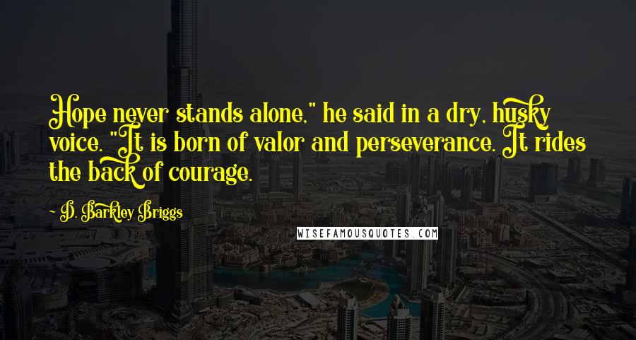D. Barkley Briggs Quotes: Hope never stands alone," he said in a dry, husky voice. "It is born of valor and perseverance. It rides the back of courage.