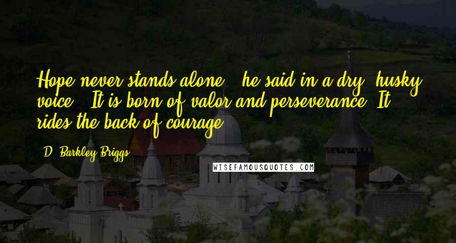 D. Barkley Briggs Quotes: Hope never stands alone," he said in a dry, husky voice. "It is born of valor and perseverance. It rides the back of courage.