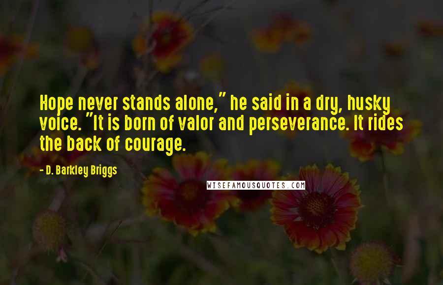 D. Barkley Briggs Quotes: Hope never stands alone," he said in a dry, husky voice. "It is born of valor and perseverance. It rides the back of courage.