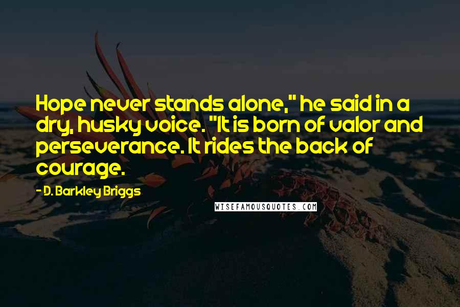 D. Barkley Briggs Quotes: Hope never stands alone," he said in a dry, husky voice. "It is born of valor and perseverance. It rides the back of courage.