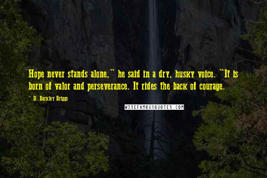 D. Barkley Briggs Quotes: Hope never stands alone," he said in a dry, husky voice. "It is born of valor and perseverance. It rides the back of courage.