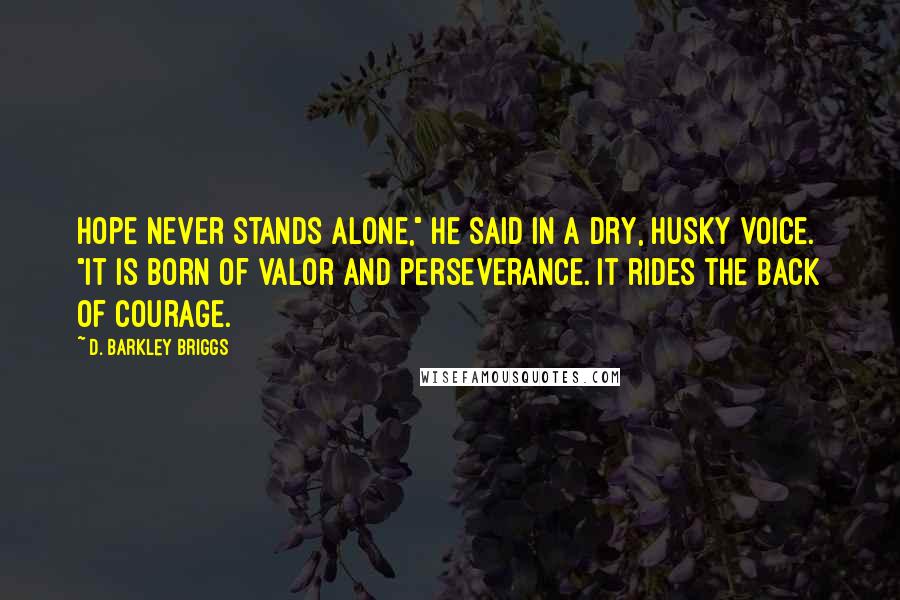 D. Barkley Briggs Quotes: Hope never stands alone," he said in a dry, husky voice. "It is born of valor and perseverance. It rides the back of courage.