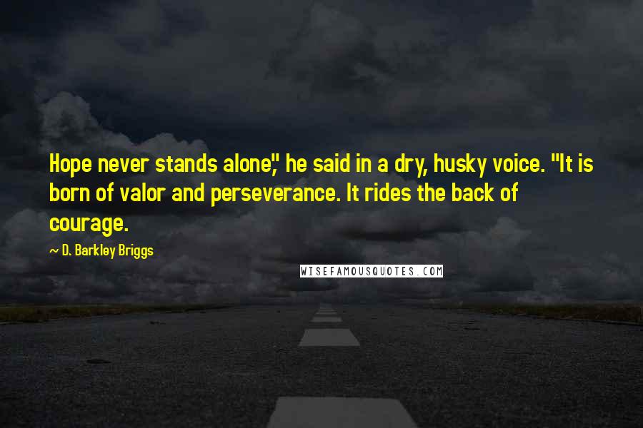 D. Barkley Briggs Quotes: Hope never stands alone," he said in a dry, husky voice. "It is born of valor and perseverance. It rides the back of courage.