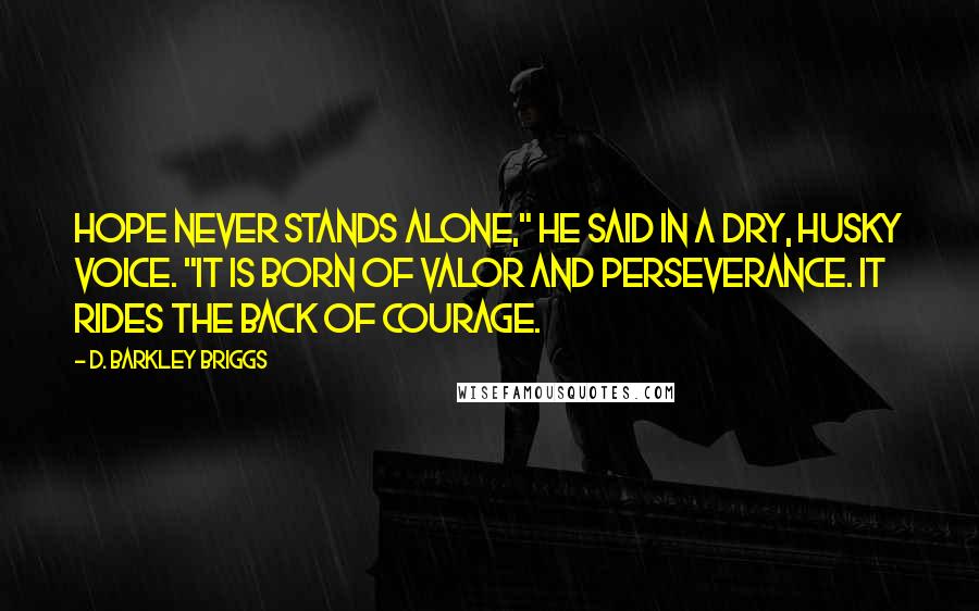 D. Barkley Briggs Quotes: Hope never stands alone," he said in a dry, husky voice. "It is born of valor and perseverance. It rides the back of courage.