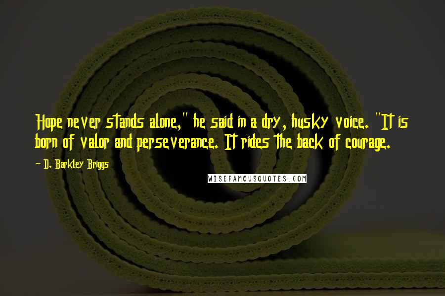 D. Barkley Briggs Quotes: Hope never stands alone," he said in a dry, husky voice. "It is born of valor and perseverance. It rides the back of courage.