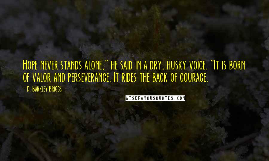 D. Barkley Briggs Quotes: Hope never stands alone," he said in a dry, husky voice. "It is born of valor and perseverance. It rides the back of courage.