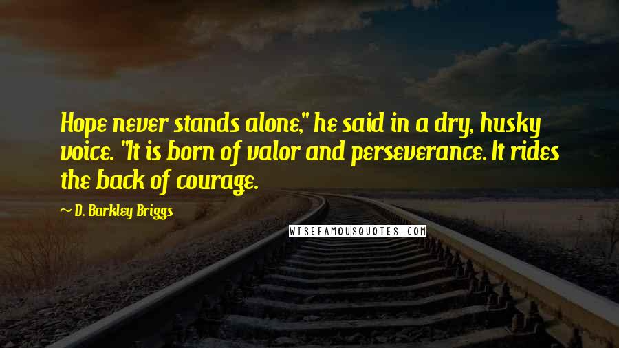 D. Barkley Briggs Quotes: Hope never stands alone," he said in a dry, husky voice. "It is born of valor and perseverance. It rides the back of courage.