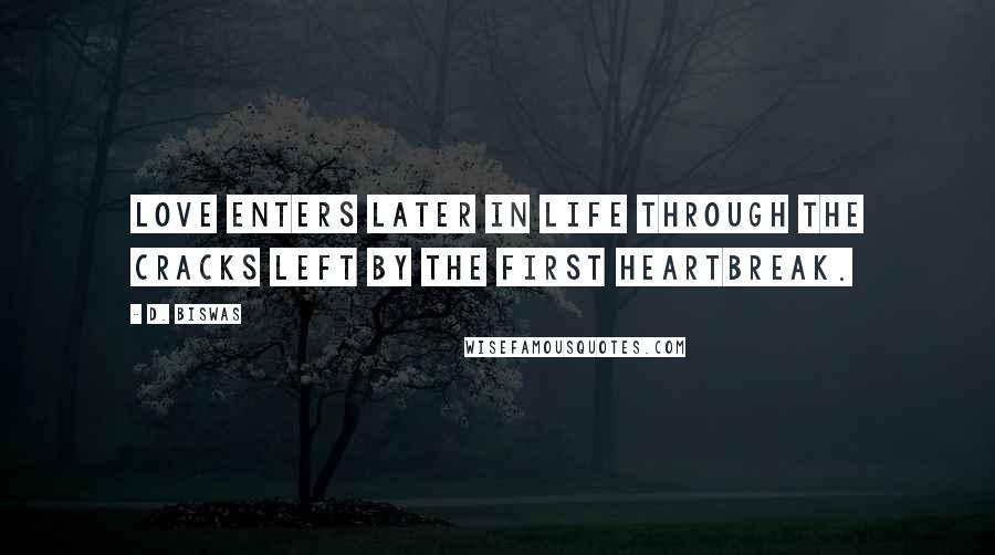 D. Biswas Quotes: Love enters later in life through the cracks left by the first heartbreak.