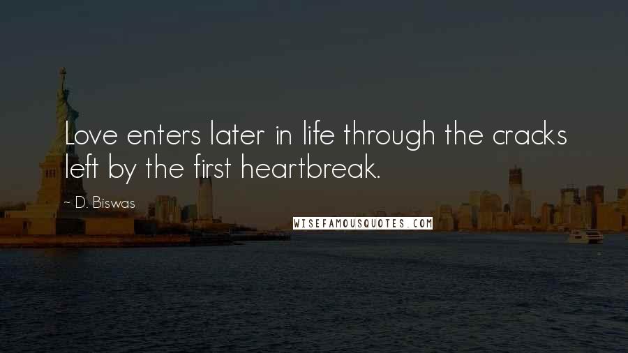 D. Biswas Quotes: Love enters later in life through the cracks left by the first heartbreak.