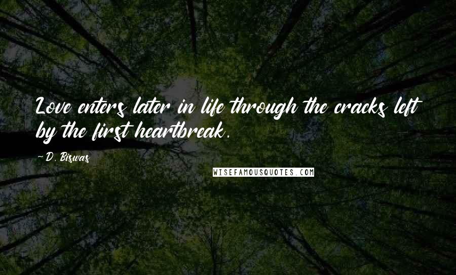 D. Biswas Quotes: Love enters later in life through the cracks left by the first heartbreak.