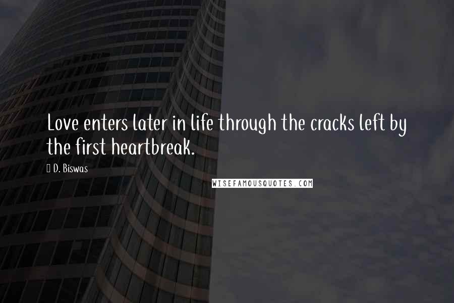 D. Biswas Quotes: Love enters later in life through the cracks left by the first heartbreak.