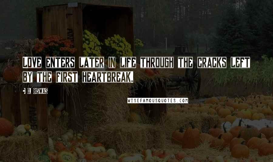 D. Biswas Quotes: Love enters later in life through the cracks left by the first heartbreak.