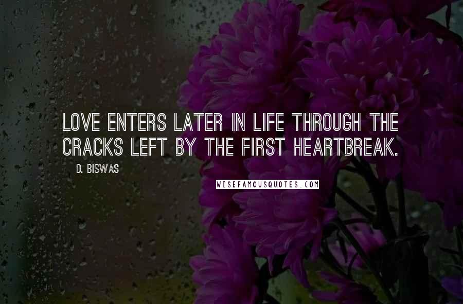 D. Biswas Quotes: Love enters later in life through the cracks left by the first heartbreak.