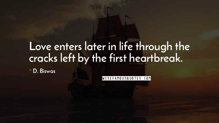 D. Biswas Quotes: Love enters later in life through the cracks left by the first heartbreak.