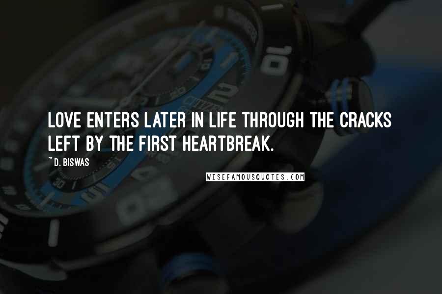 D. Biswas Quotes: Love enters later in life through the cracks left by the first heartbreak.