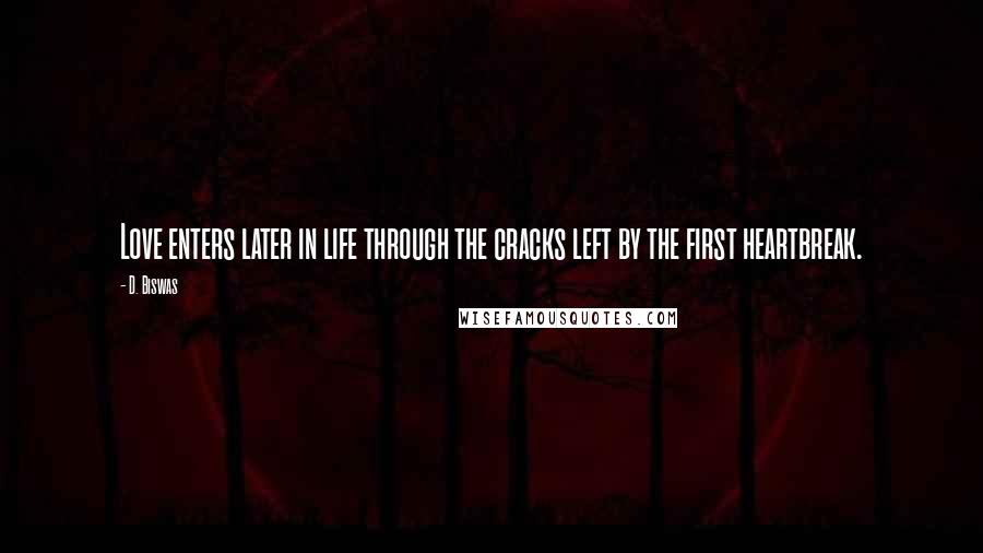 D. Biswas Quotes: Love enters later in life through the cracks left by the first heartbreak.