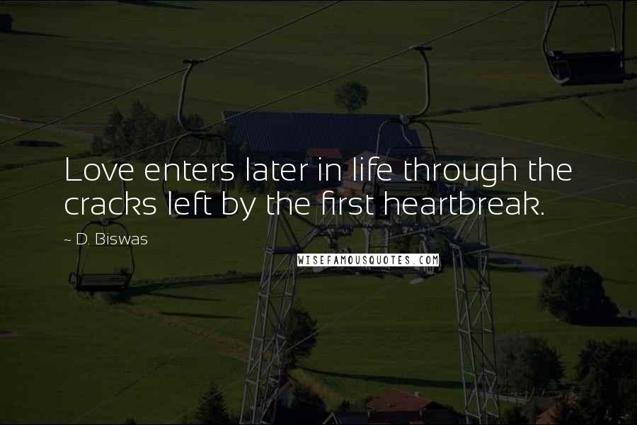 D. Biswas Quotes: Love enters later in life through the cracks left by the first heartbreak.