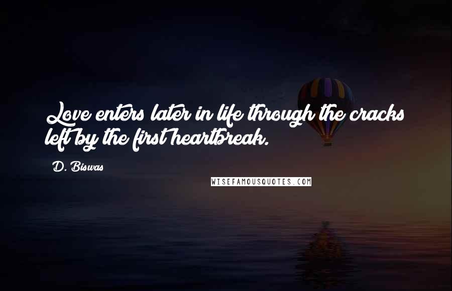 D. Biswas Quotes: Love enters later in life through the cracks left by the first heartbreak.