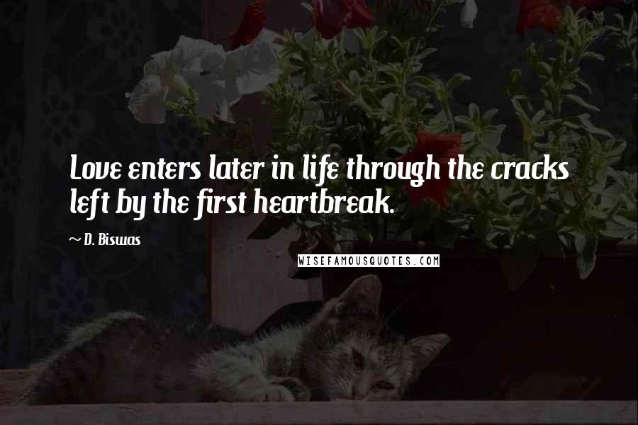 D. Biswas Quotes: Love enters later in life through the cracks left by the first heartbreak.