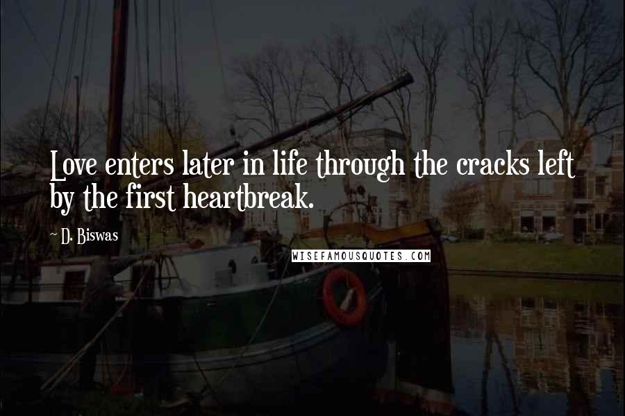 D. Biswas Quotes: Love enters later in life through the cracks left by the first heartbreak.