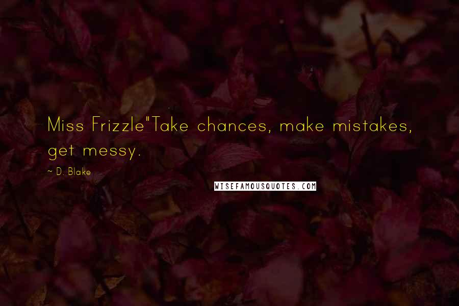 D. Blake Quotes: Miss Frizzle"Take chances, make mistakes, get messy.