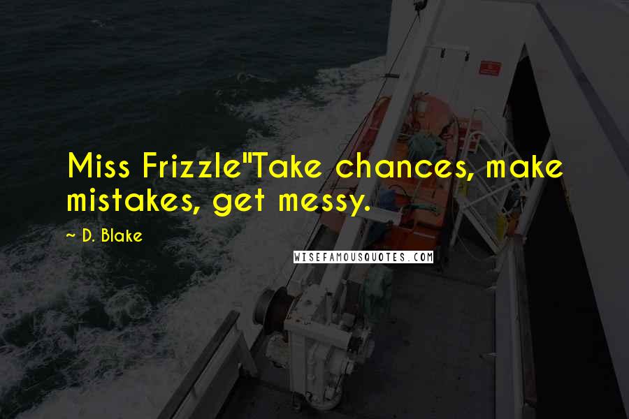 D. Blake Quotes: Miss Frizzle"Take chances, make mistakes, get messy.