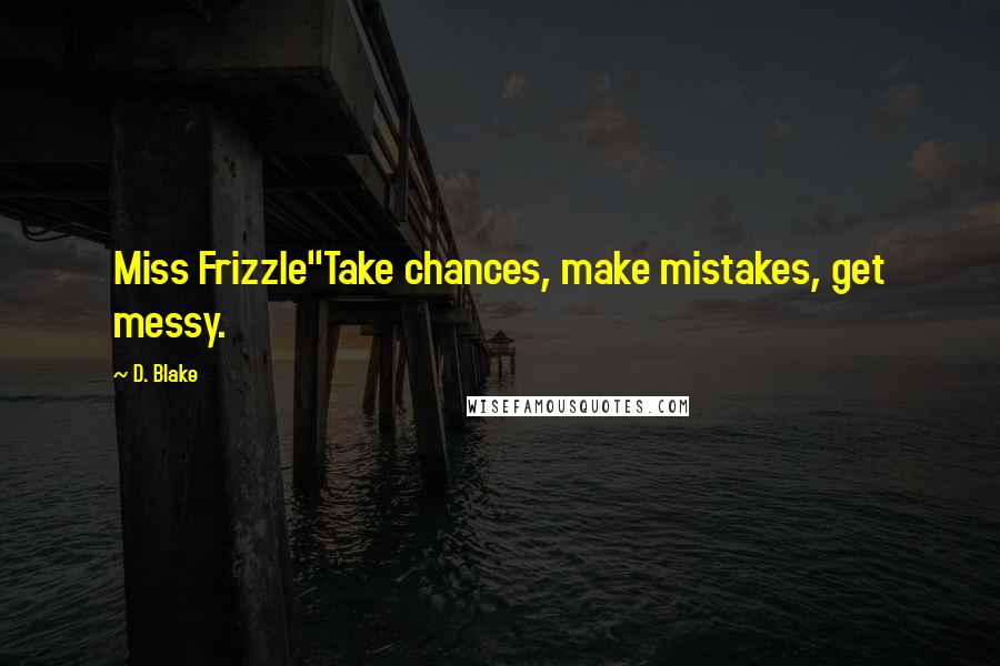 D. Blake Quotes: Miss Frizzle"Take chances, make mistakes, get messy.