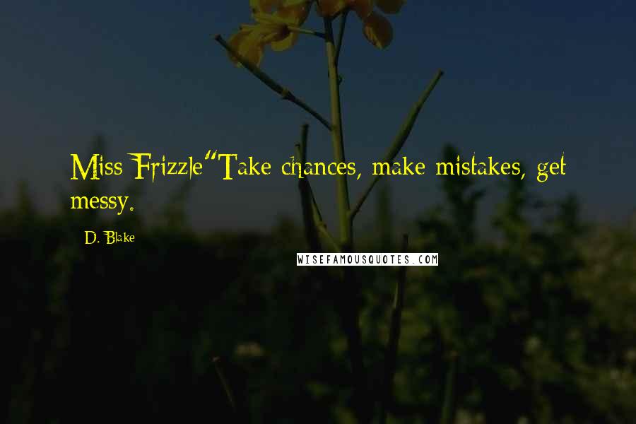 D. Blake Quotes: Miss Frizzle"Take chances, make mistakes, get messy.