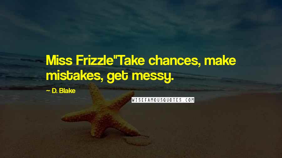 D. Blake Quotes: Miss Frizzle"Take chances, make mistakes, get messy.