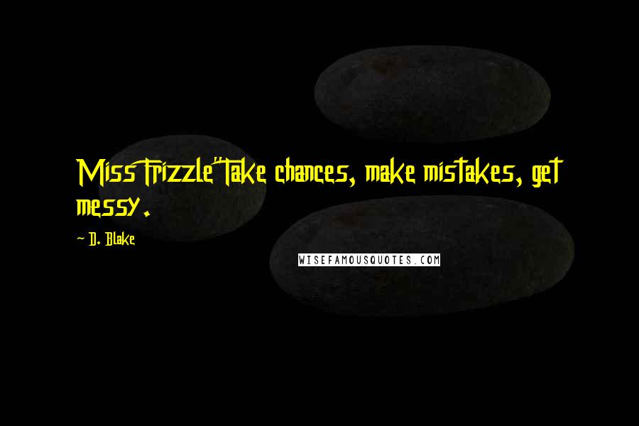 D. Blake Quotes: Miss Frizzle"Take chances, make mistakes, get messy.