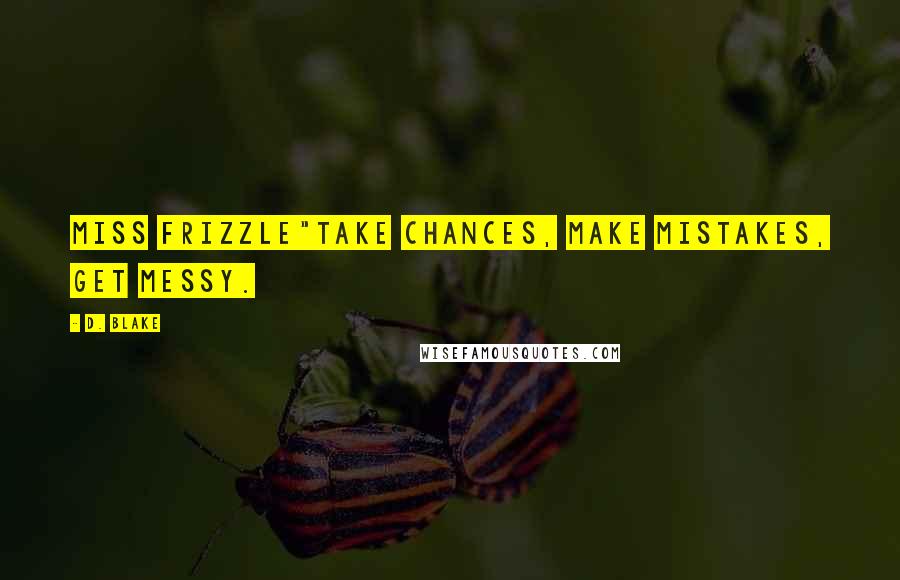 D. Blake Quotes: Miss Frizzle"Take chances, make mistakes, get messy.