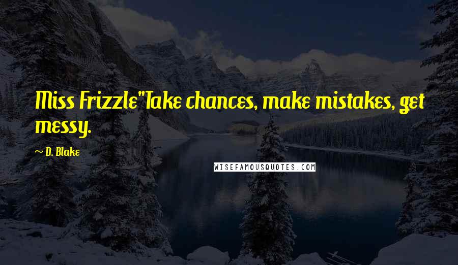 D. Blake Quotes: Miss Frizzle"Take chances, make mistakes, get messy.