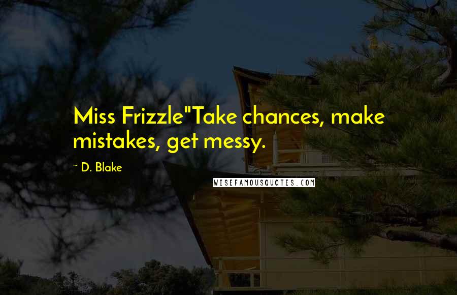 D. Blake Quotes: Miss Frizzle"Take chances, make mistakes, get messy.