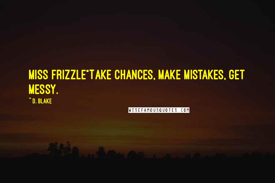 D. Blake Quotes: Miss Frizzle"Take chances, make mistakes, get messy.