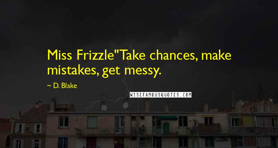 D. Blake Quotes: Miss Frizzle"Take chances, make mistakes, get messy.