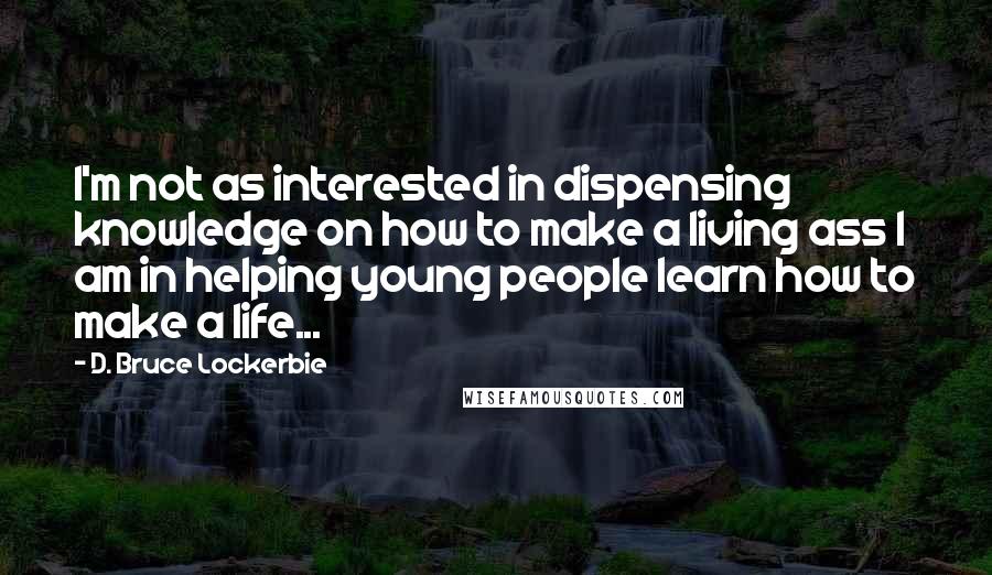 D. Bruce Lockerbie Quotes: I'm not as interested in dispensing knowledge on how to make a living ass I am in helping young people learn how to make a life...