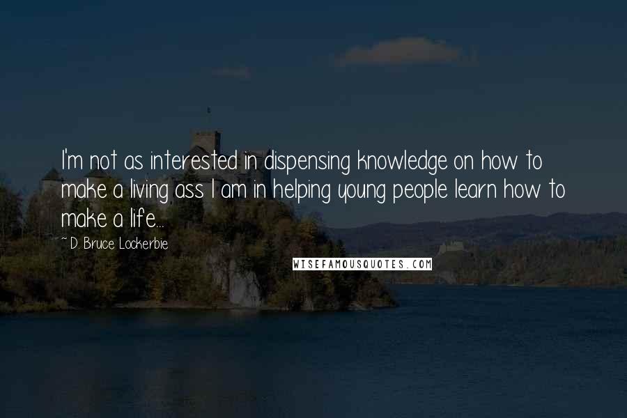 D. Bruce Lockerbie Quotes: I'm not as interested in dispensing knowledge on how to make a living ass I am in helping young people learn how to make a life...