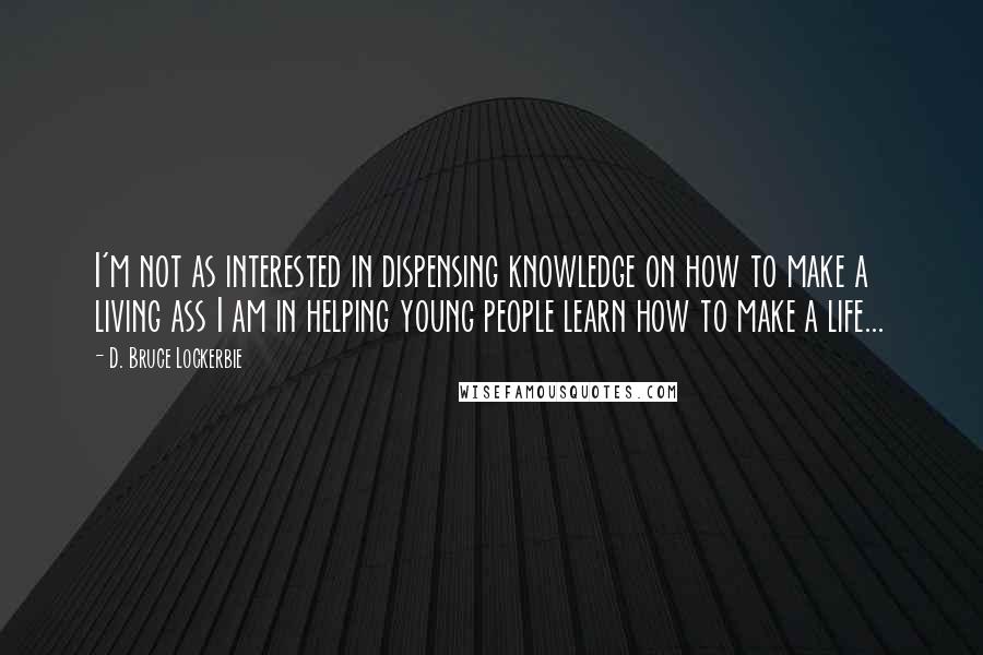 D. Bruce Lockerbie Quotes: I'm not as interested in dispensing knowledge on how to make a living ass I am in helping young people learn how to make a life...