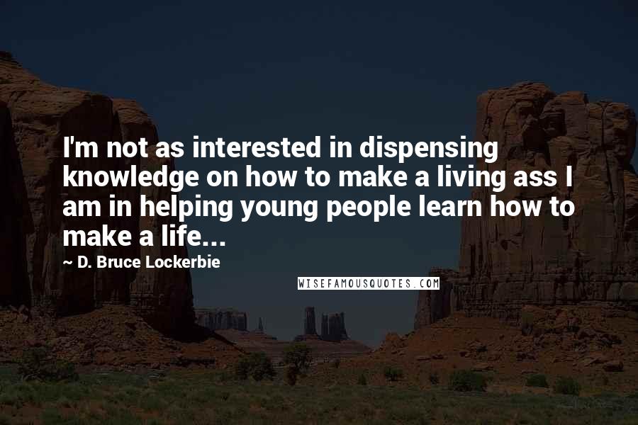 D. Bruce Lockerbie Quotes: I'm not as interested in dispensing knowledge on how to make a living ass I am in helping young people learn how to make a life...