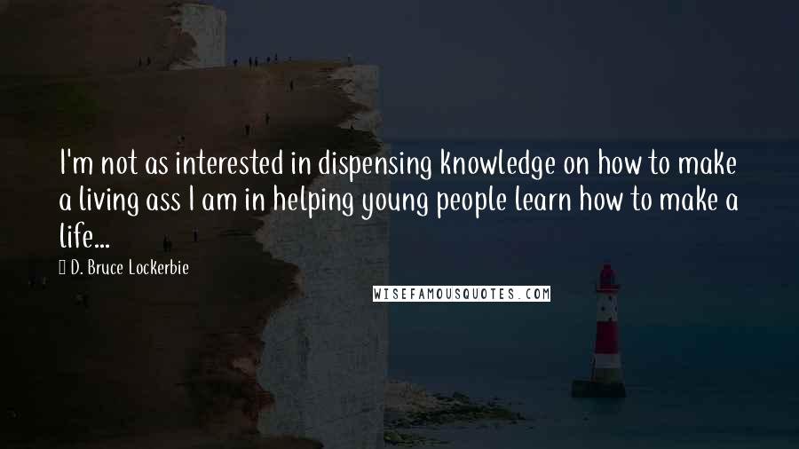 D. Bruce Lockerbie Quotes: I'm not as interested in dispensing knowledge on how to make a living ass I am in helping young people learn how to make a life...