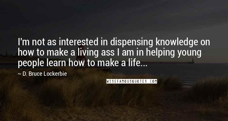 D. Bruce Lockerbie Quotes: I'm not as interested in dispensing knowledge on how to make a living ass I am in helping young people learn how to make a life...