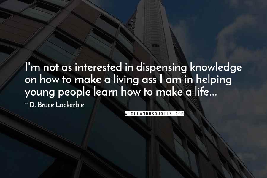 D. Bruce Lockerbie Quotes: I'm not as interested in dispensing knowledge on how to make a living ass I am in helping young people learn how to make a life...