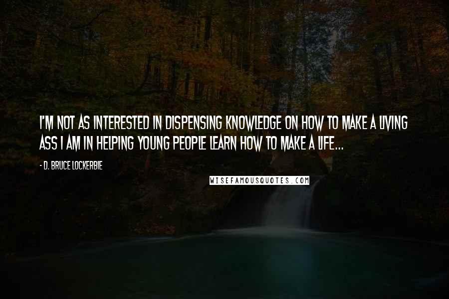 D. Bruce Lockerbie Quotes: I'm not as interested in dispensing knowledge on how to make a living ass I am in helping young people learn how to make a life...