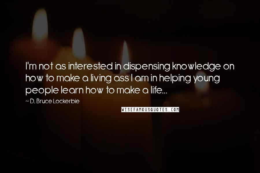 D. Bruce Lockerbie Quotes: I'm not as interested in dispensing knowledge on how to make a living ass I am in helping young people learn how to make a life...