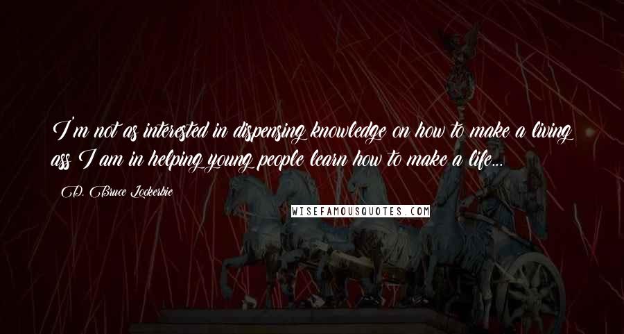 D. Bruce Lockerbie Quotes: I'm not as interested in dispensing knowledge on how to make a living ass I am in helping young people learn how to make a life...