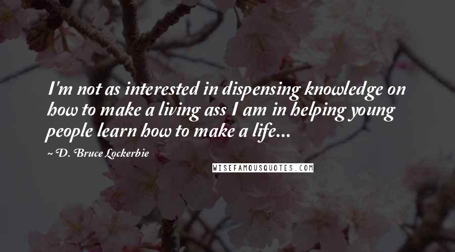 D. Bruce Lockerbie Quotes: I'm not as interested in dispensing knowledge on how to make a living ass I am in helping young people learn how to make a life...