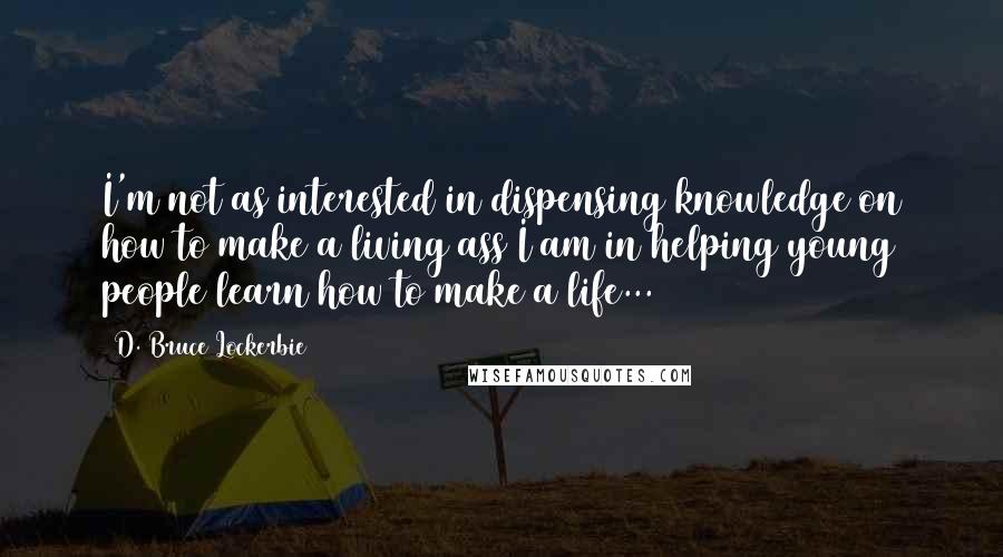 D. Bruce Lockerbie Quotes: I'm not as interested in dispensing knowledge on how to make a living ass I am in helping young people learn how to make a life...