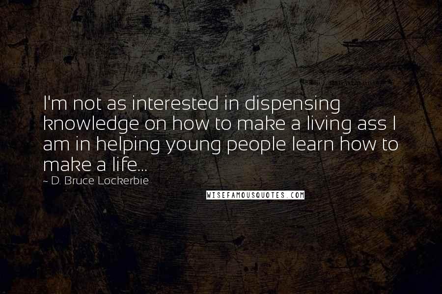 D. Bruce Lockerbie Quotes: I'm not as interested in dispensing knowledge on how to make a living ass I am in helping young people learn how to make a life...