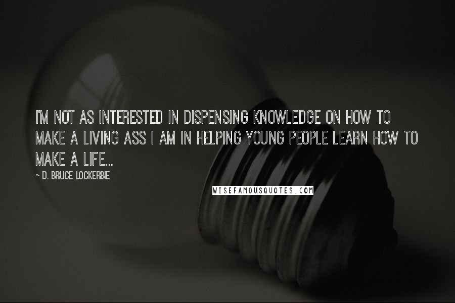 D. Bruce Lockerbie Quotes: I'm not as interested in dispensing knowledge on how to make a living ass I am in helping young people learn how to make a life...